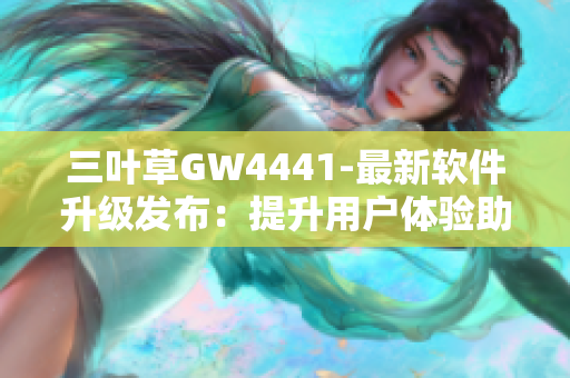 三叶草GW4441-最新软件升级发布：提升用户体验助力工作效率