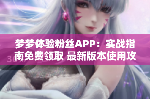 梦梦体验粉丝APP：实战指南免费领取 最新版本使用攻略优惠分享