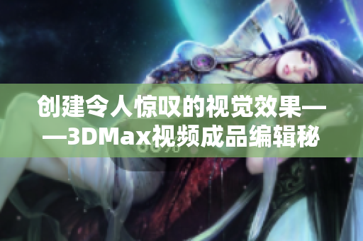 创建令人惊叹的视觉效果——3DMax视频成品编辑秘籍