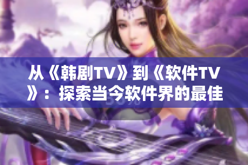 从《韩剧TV》到《软件TV》：探索当今软件界的最佳剧集和网剧