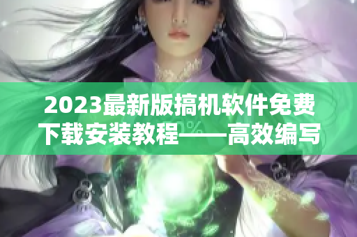 2023最新版搞机软件免费下载安装教程——高效编写你的软件需求！