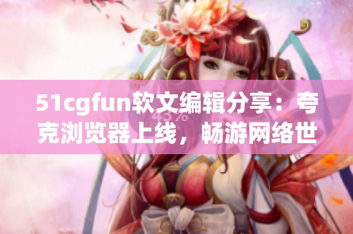 51cgfun软文编辑分享：夸克浏览器上线，畅游网络世界