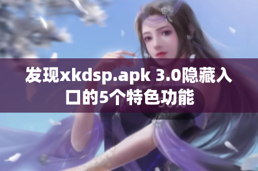 发现xkdsp.apk 3.0隐藏入口的5个特色功能