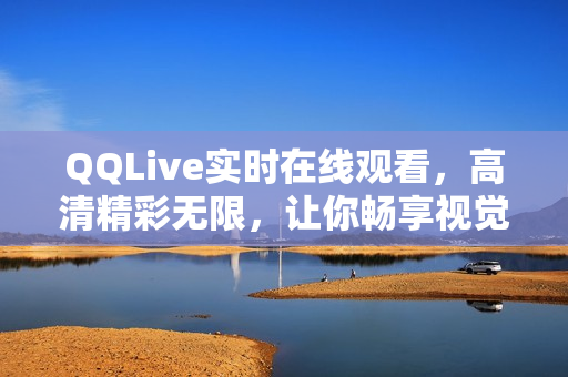 QQLive实时在线观看，高清精彩无限，让你畅享视觉盛宴