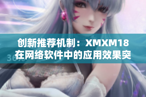 创新推荐机制：XMXM18在网络软件中的应用效果突出