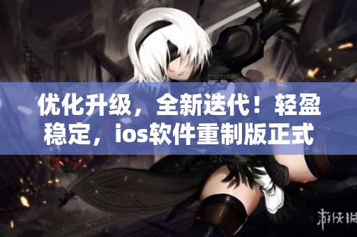 优化升级，全新迭代！轻盈稳定，ios软件重制版正式上线！