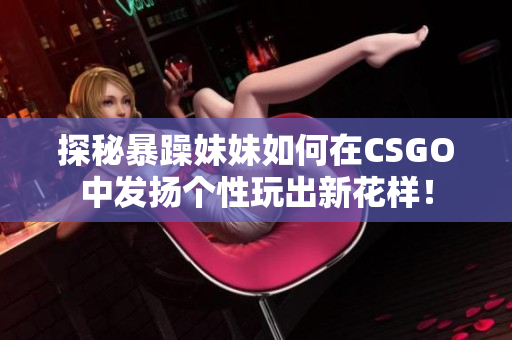 探秘暴躁妹妹如何在CSGO中发扬个性玩出新花样！