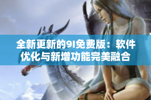 全新更新的9I免费版：软件优化与新增功能完美融合