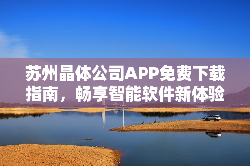 苏州晶体公司APP免费下载指南，畅享智能软件新体验