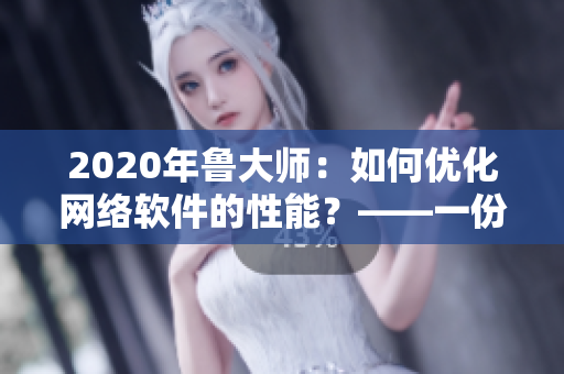 2020年鲁大师：如何优化网络软件的性能？——一份网络软件编辑的分享