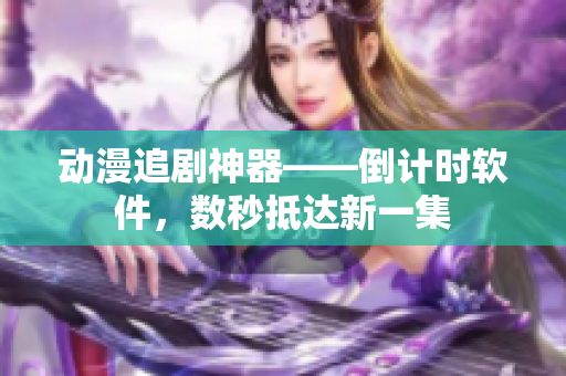 动漫追剧神器——倒计时软件，数秒抵达新一集