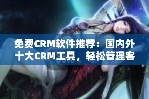 免费CRM软件推荐：国内外十大CRM工具，轻松管理客户关系