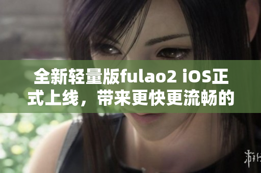 全新轻量版fulao2 iOS正式上线，带来更快更流畅的使用体验