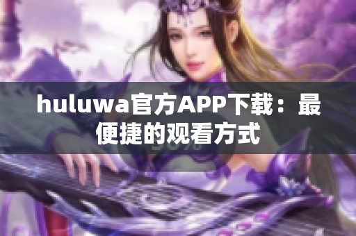 huluwa官方APP下载：最便捷的观看方式