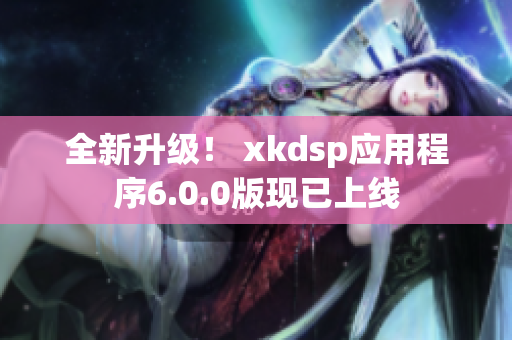 全新升级！ xkdsp应用程序6.0.0版现已上线