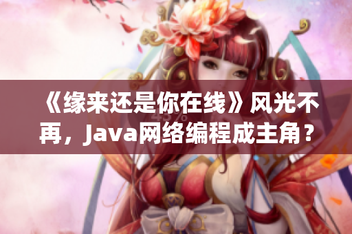 《缘来还是你在线》风光不再，Java网络编程成主角？！