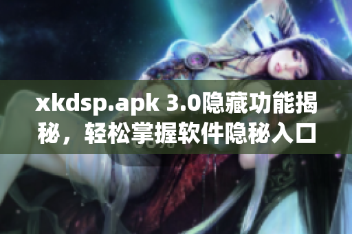 xkdsp.apk 3.0隐藏功能揭秘，轻松掌握软件隐秘入口