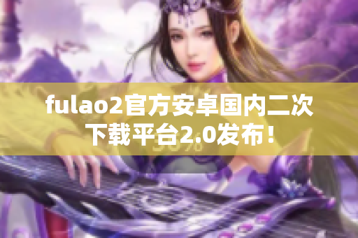 fulao2官方安卓国内二次下载平台2.0发布！