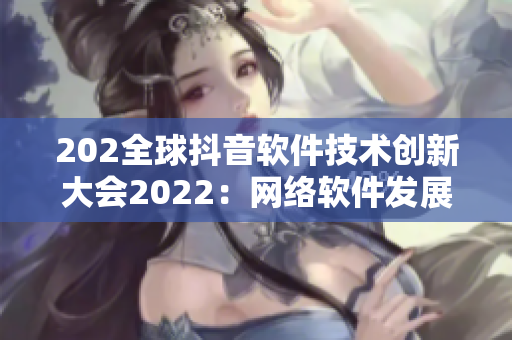 202全球抖音软件技术创新大会2022：网络软件发展趋势探讨