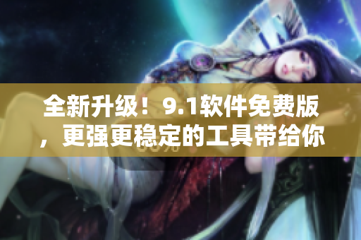 全新升级！9.1软件免费版，更强更稳定的工具带给你不一样的体验