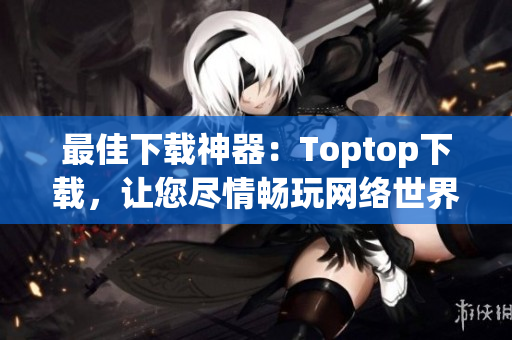 最佳下载神器：Toptop下载，让您尽情畅玩网络世界