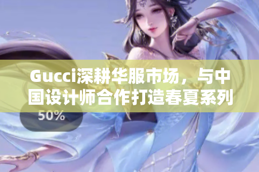 Gucci深耕华服市场，与中国设计师合作打造春夏系列