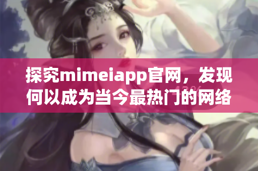 探究mimeiapp官网，发现何以成为当今最热门的网络软件之一