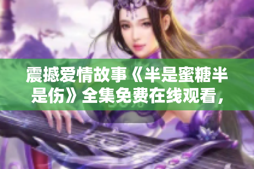 震撼爱情故事《半是蜜糖半是伤》全集免费在线观看，不容错过！