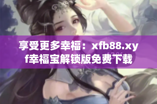 享受更多幸福：xfb88.xyf幸福宝解锁版免费下载