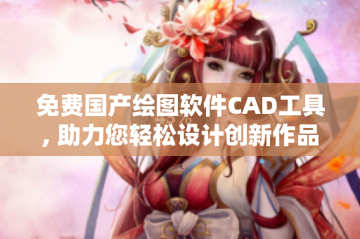 免费国产绘图软件CAD工具, 助力您轻松设计创新作品