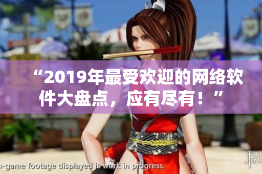 “2019年最受欢迎的网络软件大盘点，应有尽有！”