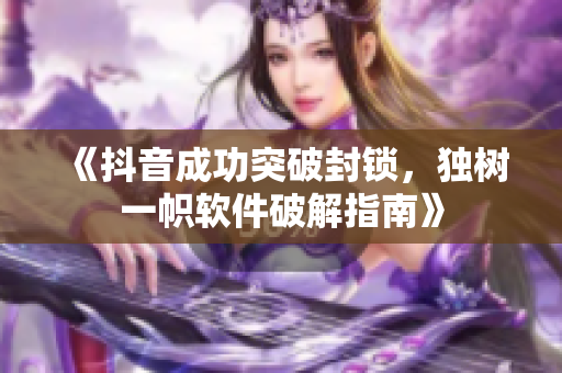 《抖音成功突破封锁，独树一帜软件破解指南》