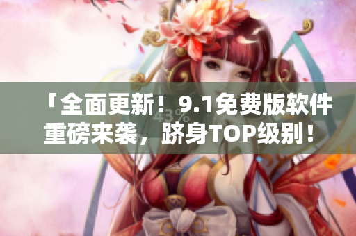 「全面更新！9.1免费版软件重磅来袭，跻身TOP级别！」