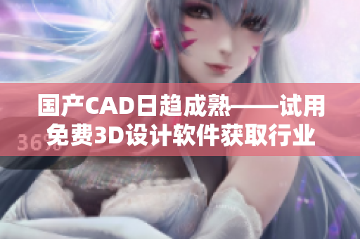 国产CAD日趋成熟——试用免费3D设计软件获取行业新动向