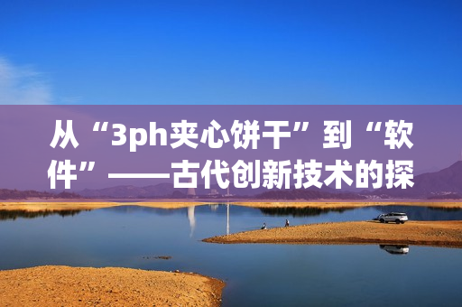 从“3ph夹心饼干”到“软件”——古代创新技术的探索历程