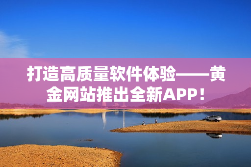 打造高质量软件体验——黄金网站推出全新APP！