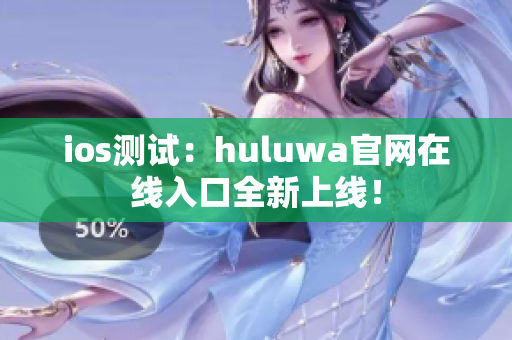 ios测试：huluwa官网在线入口全新上线！