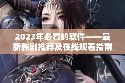 2023年必看的软件——最新韩剧推荐及在线观看指南