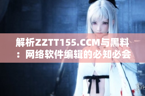 解析ZZTT155.CCM与黑料：网络软件编辑的必知必会