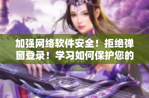 加强网络软件安全！拒绝弹窗登录！学习如何保护您的账户信息！