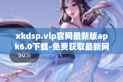 xkdsp.vip官网最新版apk6.0下载-免费获取最新网络软件