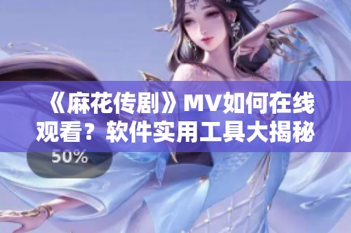 《麻花传剧》MV如何在线观看？软件实用工具大揭秘！