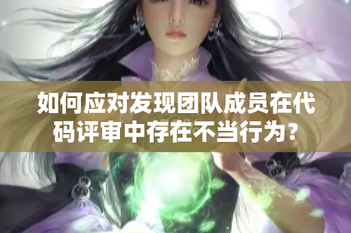 如何应对发现团队成员在代码评审中存在不当行为？