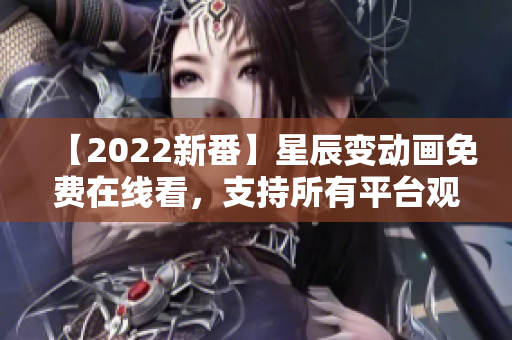 【2022新番】星辰变动画免费在线看，支持所有平台观看，绝对好用