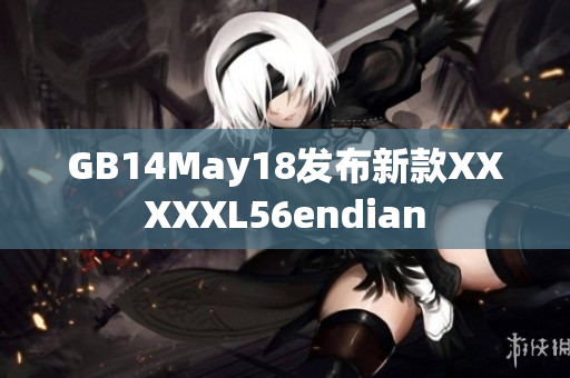 GB14May18发布新款XXXXXL56endian