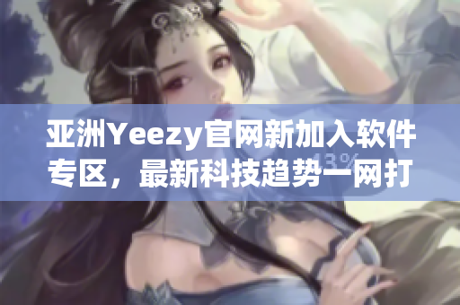 亚洲Yeezy官网新加入软件专区，最新科技趋势一网打尽