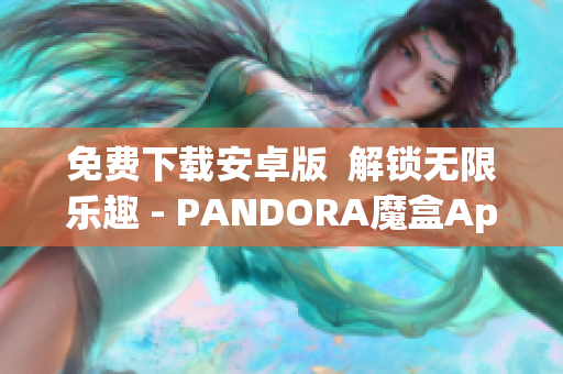 免费下载安卓版  解锁无限乐趣 - PANDORA魔盒App汇总