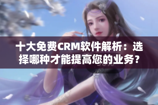 十大免费CRM软件解析：选择哪种才能提高您的业务？