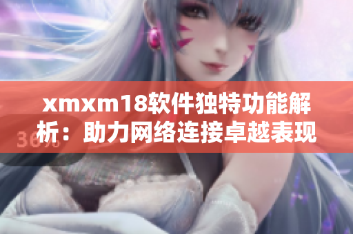 xmxm18软件独特功能解析：助力网络连接卓越表现