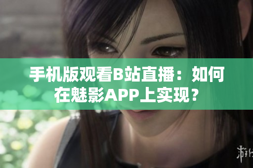 手机版观看B站直播：如何在魅影APP上实现？